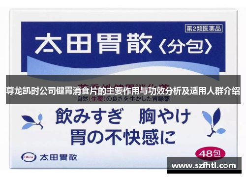 尊龙凯时公司健胃消食片的主要作用与功效分析及适用人群介绍