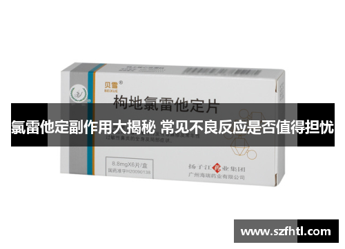 氯雷他定副作用大揭秘 常见不良反应是否值得担忧 氯雷他定副作用大揭秘 常见不良反应是否值得担忧