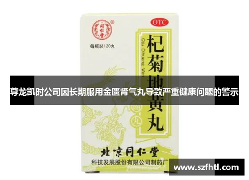 尊龙凯时公司因长期服用金匮肾气丸导致严重健康问题的警示