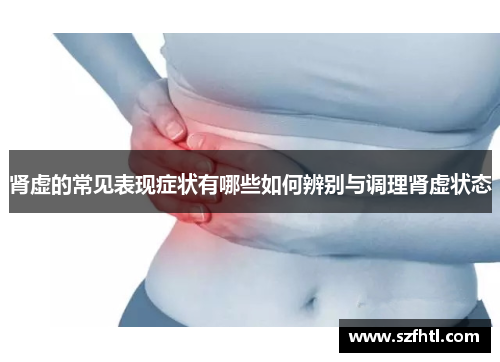 肾虚的常见表现症状有哪些如何辨别与调理肾虚状态