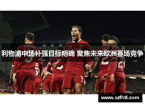 利物浦中场补强目标明确 聚焦未来欧洲赛场竞争 利物浦中场补强目标明确 聚焦未来欧洲赛场竞争