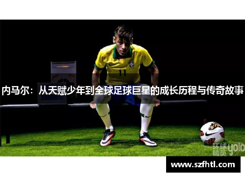 内马尔：从天赋少年到全球足球巨星的成长历程与传奇故事